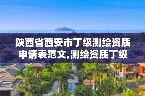 陜西省西安市丁級測繪資質申請表范文,測繪資質丁級是什么意思。