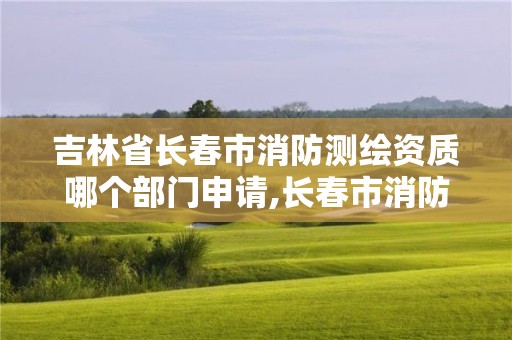 吉林省長春市消防測繪資質哪個部門申請,長春市消防檢測公司有哪些。