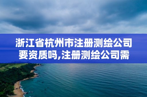 浙江省杭州市注冊測繪公司要資質嗎,注冊測繪公司需要多少錢。