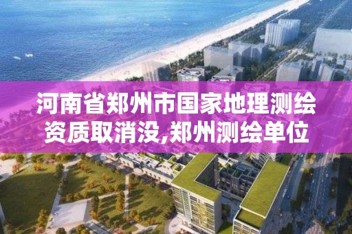 河南省鄭州市國家地理測繪資質取消沒,鄭州測繪單位。