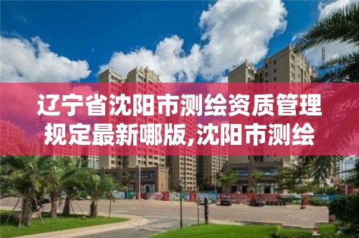 遼寧省沈陽市測繪資質管理規定最新哪版,沈陽市測繪局官網。