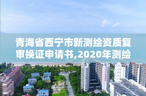 青海省西寧市新測繪資質復審換證申請書,2020年測繪資質換證。