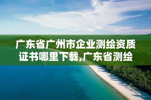 廣東省廣州市企業(yè)測(cè)繪資質(zhì)證書哪里下載,廣東省測(cè)繪資質(zhì)辦理流程。