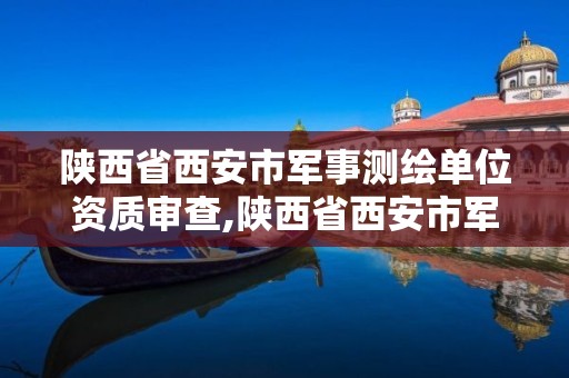 陜西省西安市軍事測繪單位資質審查,陜西省西安市軍事測繪單位資質審查中心電話。