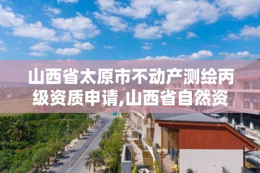 山西省太原市不動產測繪丙級資質申請,山西省自然資源廳測繪資質。