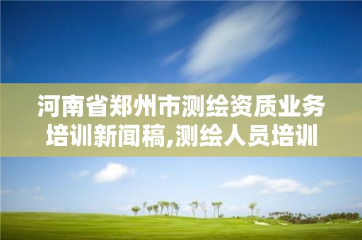 河南省鄭州市測繪資質業務培訓新聞稿,測繪人員培訓。