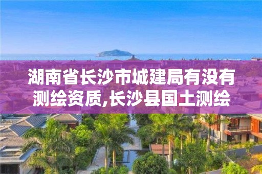 湖南省長(zhǎng)沙市城建局有沒(méi)有測(cè)繪資質(zhì),長(zhǎng)沙縣國(guó)土測(cè)繪隊(duì)。