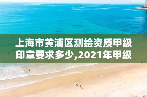 上海市黃浦區(qū)測(cè)繪資質(zhì)甲級(jí)印章要求多少,2021年甲級(jí)測(cè)繪資質(zhì)。