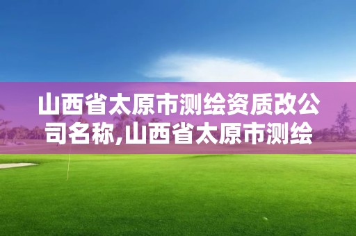 山西省太原市測繪資質改公司名稱,山西省太原市測繪資質改公司名稱了嗎。