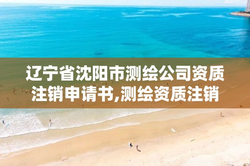 遼寧省沈陽市測繪公司資質注銷申請書,測繪資質注銷流程。