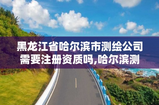 黑龍江省哈爾濱市測繪公司需要注冊資質嗎,哈爾濱測繪儀器檢測。