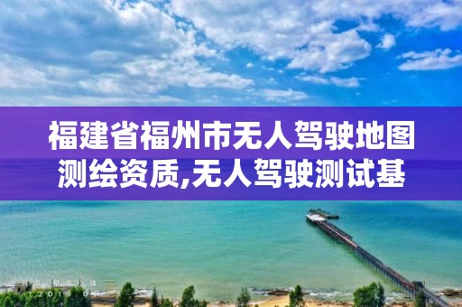 福建省福州市無人駕駛地圖測繪資質(zhì),無人駕駛測試基地。