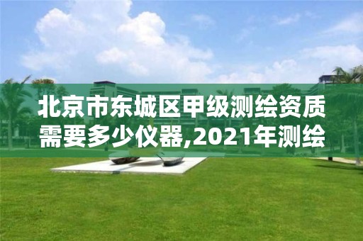 北京市東城區甲級測繪資質需要多少儀器,2021年測繪甲級資質申報條件。