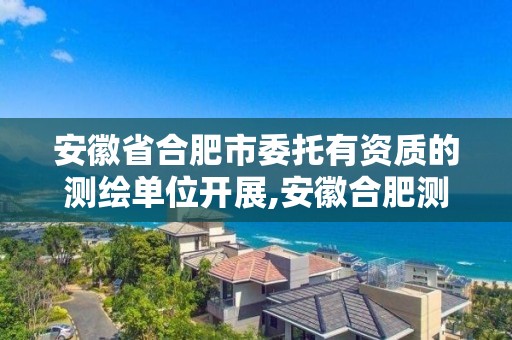 安徽省合肥市委托有資質(zhì)的測繪單位開展,安徽合肥測繪單位電話。