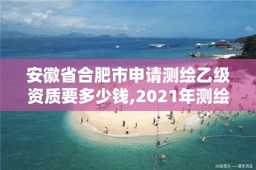 安徽省合肥市申請測繪乙級資質要多少錢,2021年測繪乙級資質申報條件。