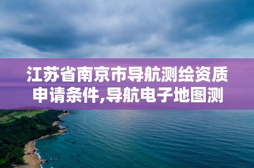 江蘇省南京市導航測繪資質申請條件,導航電子地圖測繪資質。