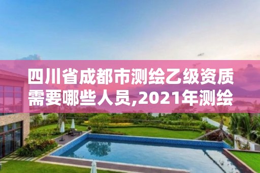 四川省成都市測繪乙級資質需要哪些人員,2021年測繪乙級資質申報條件。