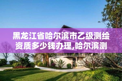 黑龍江省哈爾濱市乙級測繪資質多少錢辦理,哈爾濱測繪有限公司。