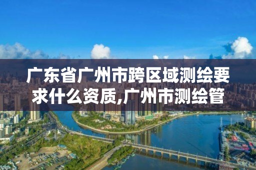 廣東省廣州市跨區域測繪要求什么資質,廣州市測繪管理辦法。