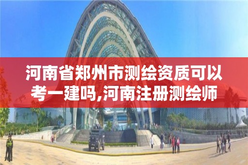 河南省鄭州市測繪資質可以考一建嗎,河南注冊測繪師。