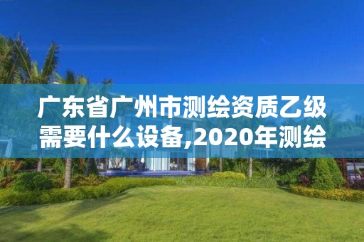 廣東省廣州市測繪資質(zhì)乙級需要什么設(shè)備,2020年測繪資質(zhì)乙級需要什么條件。