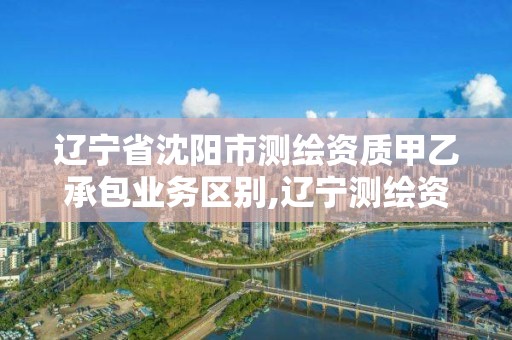 遼寧省沈陽市測繪資質甲乙承包業務區別,遼寧測繪資質單位。