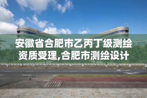 安徽省合肥市乙丙丁級測繪資質受理,合肥市測繪設計院。