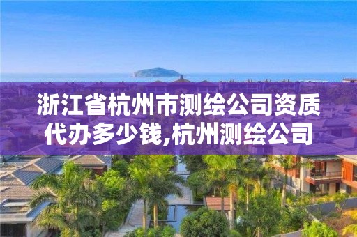 浙江省杭州市測繪公司資質代辦多少錢,杭州測繪公司有哪幾家。