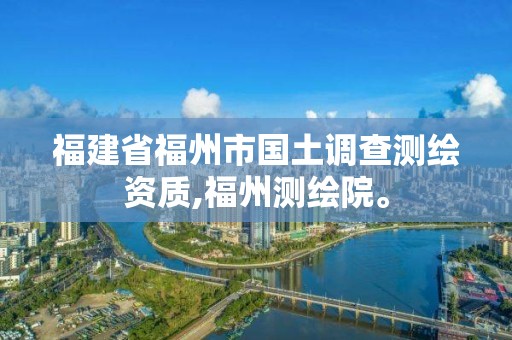 福建省福州市國土調查測繪資質,福州測繪院。