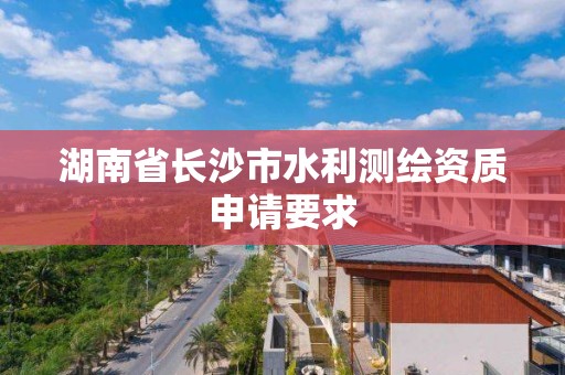 湖南省長沙市水利測繪資質申請要求