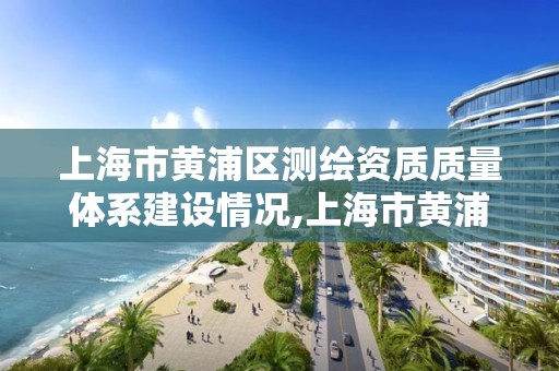 上海市黃浦區測繪資質質量體系建設情況,上海市黃浦區測繪中心。