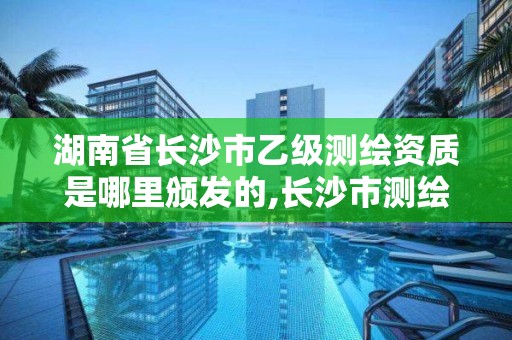 湖南省長沙市乙級測繪資質是哪里頒發的,長沙市測繪資質單位名單。