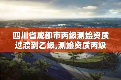 四川省成都市丙級測繪資質過渡到乙級,測繪資質丙級業務范圍。