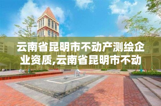 云南省昆明市不動產測繪企業資質,云南省昆明市不動產測繪企業資質查詢。