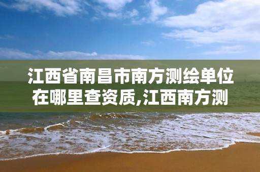 江西省南昌市南方測繪單位在哪里查資質,江西南方測繪院是政府嗎。