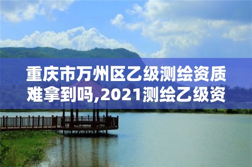 重慶市萬州區乙級測繪資質難拿到嗎,2021測繪乙級資質要求。