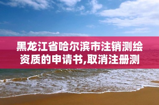 黑龍江省哈爾濱市注銷測繪資質的申請書,取消注冊測繪師意味著什么。