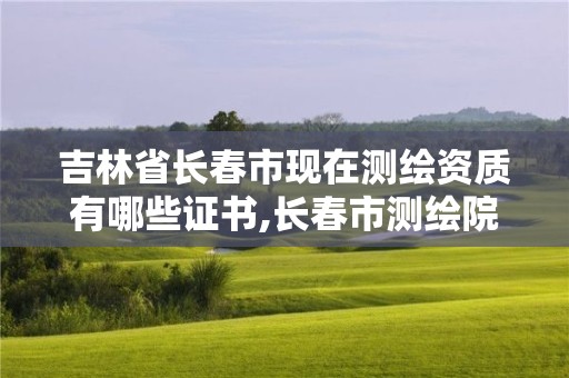 吉林省長春市現在測繪資質有哪些證書,長春市測繪院屬于什么單位。