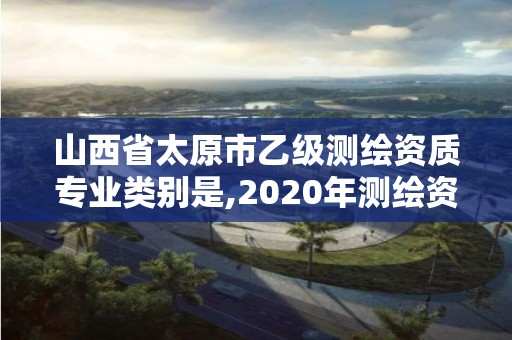 山西省太原市乙級測繪資質(zhì)專業(yè)類別是,2020年測繪資質(zhì)乙級需要什么條件。