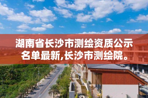 湖南省長沙市測繪資質公示名單最新,長沙市測繪院。