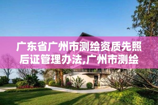 廣東省廣州市測繪資質先照后證管理辦法,廣州市測繪產品質量檢驗中心。