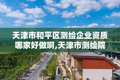 天津市和平區測繪企業資質哪家好做啊,天津市測繪院怎么樣。