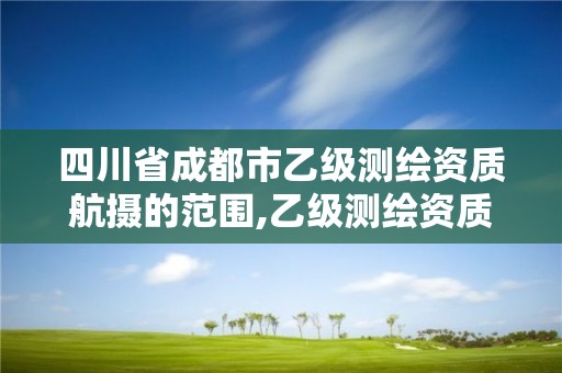 四川省成都市乙級測繪資質航攝的范圍,乙級測繪資質要求。