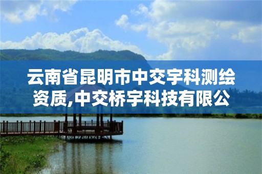 云南省昆明市中交宇科測繪資質,中交橋宇科技有限公司是國企。