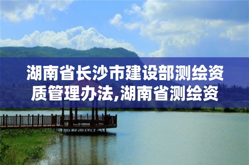 湖南省長沙市建設部測繪資質管理辦法,湖南省測繪資質查詢。