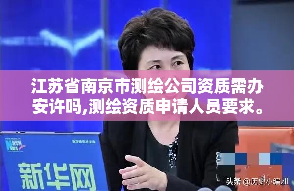 江蘇省南京市測繪公司資質需辦安許嗎,測繪資質申請人員要求。