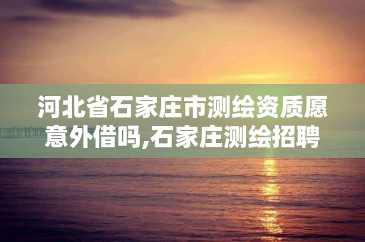 河北省石家莊市測繪資質愿意外借嗎,石家莊測繪招聘信息。