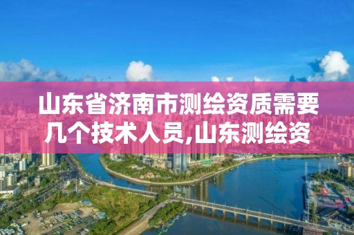 山東省濟南市測繪資質需要幾個技術人員,山東測繪資質代理。