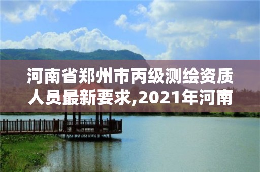 河南省鄭州市丙級測繪資質人員最新要求,2021年河南新測繪資質辦理。