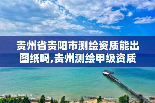 貴州省貴陽市測繪資質能出圖紙嗎,貴州測繪甲級資質單位。